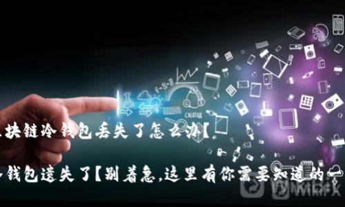 区块链冷钱包丢失了怎么办?
冷钱包遗失了?别着急,这里有你需要知道的一切