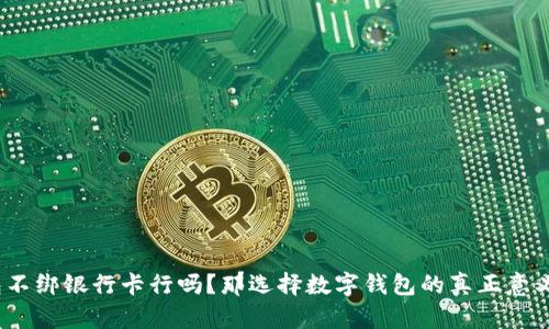 数字钱包不绑银行卡行吗?那选择数字钱包的真正意义是什么?