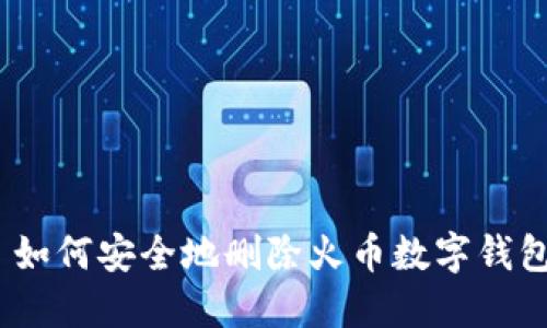 : 如何安全地删除火币数字钱包?