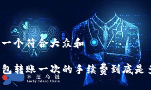 思考一个符合大众和

TP钱包转账一次的手续费到底是多少？