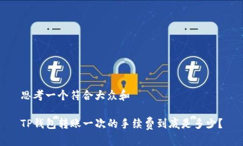 思考一个符合大众和

TP钱包转账一次的手续费到底是多少？