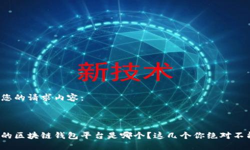 以下是您的请求内容：



最安全的区块链钱包平台是哪个？这几个你绝对不能错过！