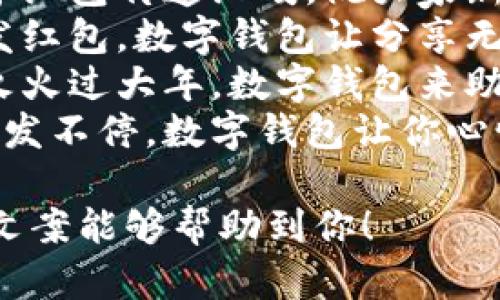 下面是一些适合数字钱包红包的简短文案：

1. 【过年发红包，数字钱包来助力！】
2. 【轻松发红包，快乐分享每一份祝福！】
3. 【用数字钱包，给你最及时的红包惊喜！】
4. 【发红包不排队，数字钱包让你更快乐！】
5. 【红包来了，快来领取你的幸运吧！】
6. 【红包不停，数字钱包陪你过好年！】
7. 【让数字红包传递温暖，祝大家新年快乐！】
8. 【用心发红包，数字钱包让分享无界限！】
9. 【红红火火过大年，数字钱包来助阵！】
10. 【红包发不停，数字钱包让你心情up up！】

希望这些文案能够帮助到你！