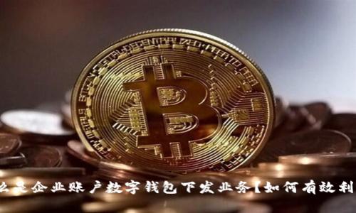 什么是企业账户数字钱包下发业务？如何有效利用？