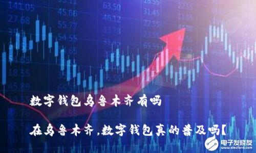 数字钱包乌鲁木齐有吗
在乌鲁木齐,数字钱包真的普及吗?